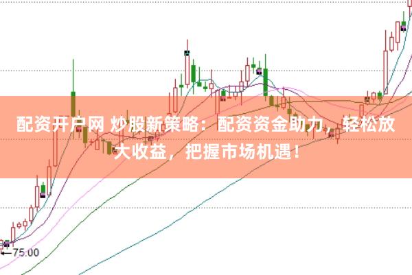 配资开户网 炒股新策略：配资资金助力，轻松放大收益，把握市场机遇！