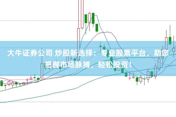 大牛证券公司 炒股新选择：专业股票平台，助您把握市场脉搏，轻松投资！
