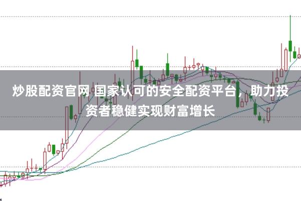 炒股配资官网 国家认可的安全配资平台，助力投资者稳健实现财富增长