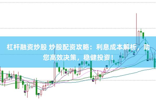 杠杆融资炒股 炒股配资攻略：利息成本解析，助您高效决策，稳健投资！