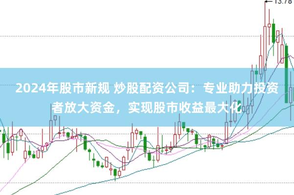 2024年股市新规 炒股配资公司：专业助力投资者放大资金，实现股市收益最大化