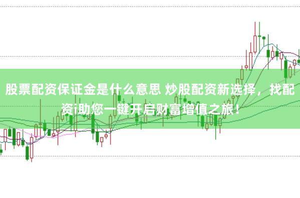 股票配资保证金是什么意思 炒股配资新选择，找配资i助您一键开启财富增值之旅！