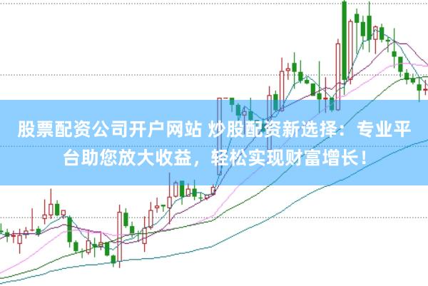 股票配资公司开户网站 炒股配资新选择：专业平台助您放大收益，轻松实现财富增长！