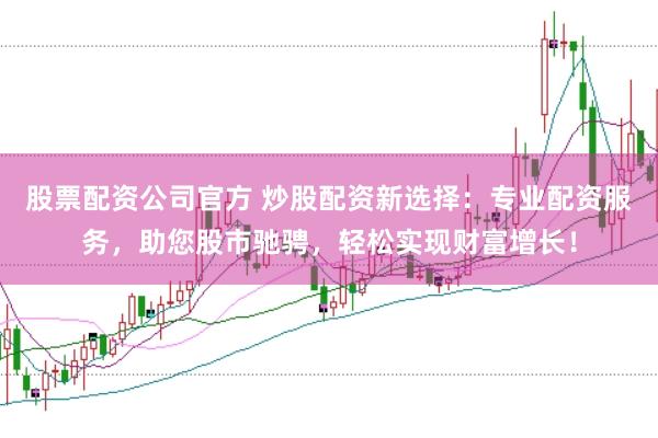 股票配资公司官方 炒股配资新选择：专业配资服务，助您股市驰骋，轻松实现财富增长！
