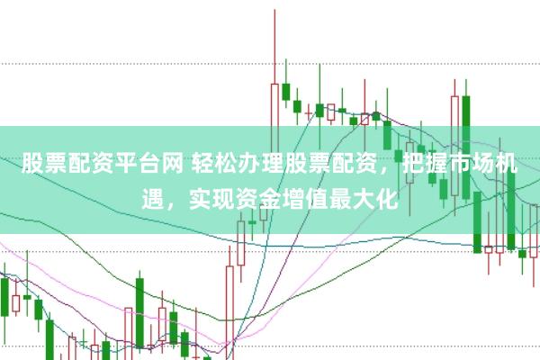 股票配资平台网 轻松办理股票配资，把握市场机遇，实现资金增值最大化