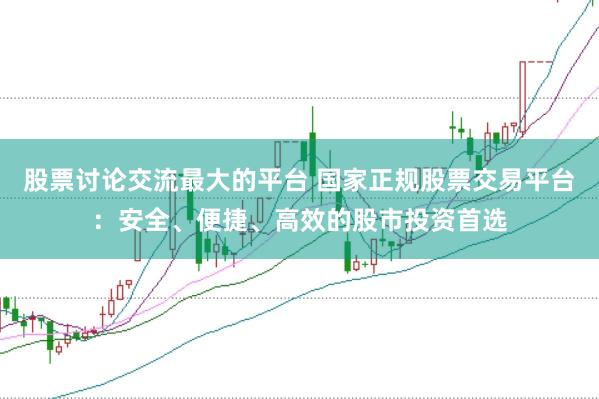 股票讨论交流最大的平台 国家正规股票交易平台：安全、便捷、高效的股市投资首选