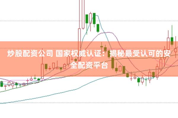 炒股配资公司 国家权威认证：揭秘最受认可的安全配资平台
