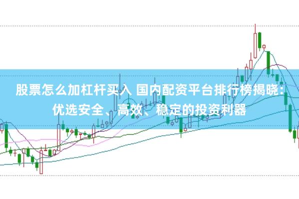 股票怎么加杠杆买入 国内配资平台排行榜揭晓：优选安全、高效、稳定的投资利器