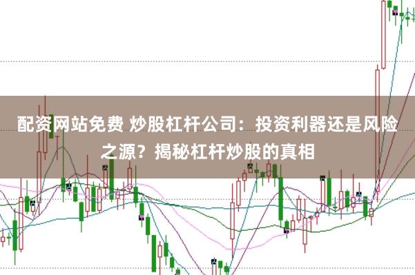 配资网站免费 炒股杠杆公司：投资利器还是风险之源？揭秘杠杆炒股的真相