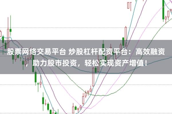 股票网络交易平台 炒股杠杆配资平台：高效融资，助力股市投资，轻松实现资产增值！