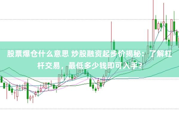 股票爆仓什么意思 炒股融资起步价揭秘：了解杠杆交易，最低多少钱即可入手？