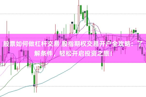 股票如何做杠杆交易 股指期权交易开户全攻略：了解条件，轻松开启投资之旅！