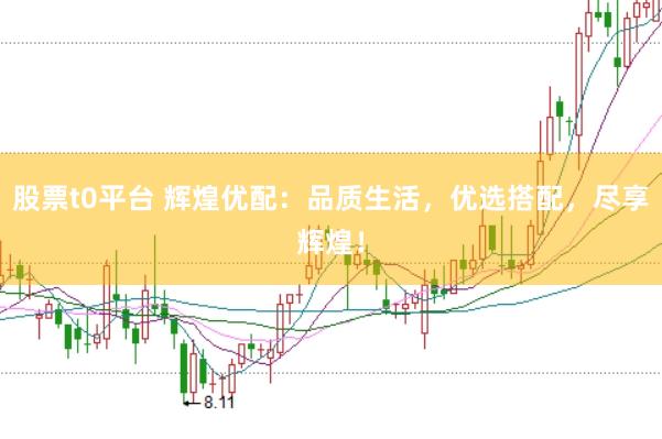股票t0平台 辉煌优配：品质生活，优选搭配，尽享辉煌！