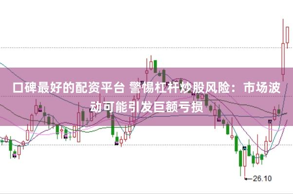 口碑最好的配资平台 警惕杠杆炒股风险：市场波动可能引发巨额亏损