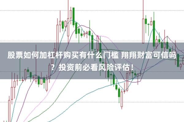 股票如何加杠杆购买有什么门槛 翔翔财富可信吗？投资前必看风险评估！