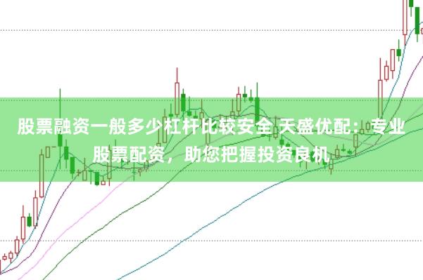 股票融资一般多少杠杆比较安全 天盛优配：专业股票配资，助您把握投资良机