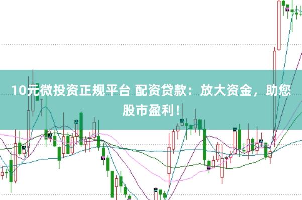 10元微投资正规平台 配资贷款：放大资金，助您股市盈利！