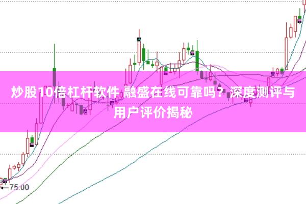 炒股10倍杠杆软件 融盛在线可靠吗？深度测评与用户评价揭秘