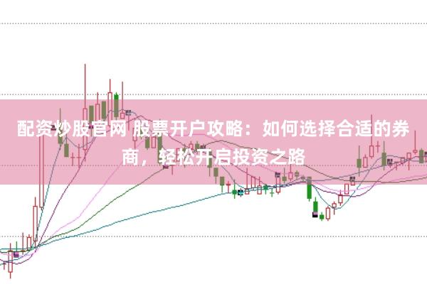 配资炒股官网 股票开户攻略：如何选择合适的券商，轻松开启投资之路