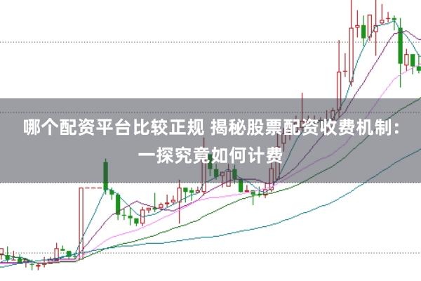 哪个配资平台比较正规 揭秘股票配资收费机制：一探究竟如何计费