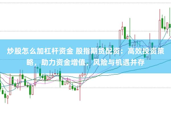 炒股怎么加杠杆资金 股指期货配资：高效投资策略，助力资金增值，风险与机遇并存