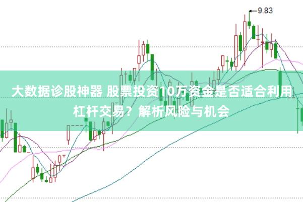 大数据诊股神器 股票投资10万资金是否适合利用杠杆交易？解析风险与机会