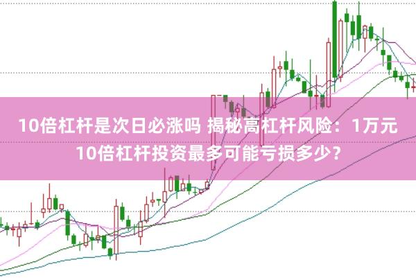 10倍杠杆是次日必涨吗 揭秘高杠杆风险：1万元10倍杠杆投资最多可能亏损多少？