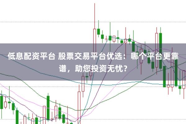 低息配资平台 股票交易平台优选：哪个平台更靠谱，助您投资无忧？