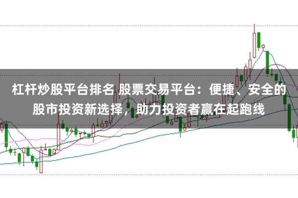 杠杆炒股平台排名 股票交易平台：便捷、安全的股市投资新选择，助力投资者赢在起跑线