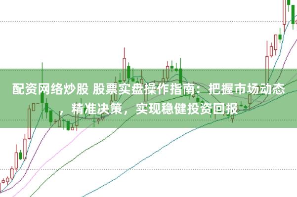 配资网络炒股 股票实盘操作指南：把握市场动态，精准决策，实现稳健投资回报
