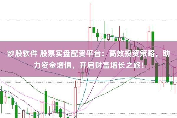炒股软件 股票实盘配资平台：高效投资策略，助力资金增值，开启财富增长之旅！