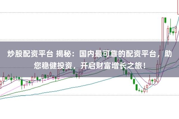 炒股配资平台 揭秘：国内最可靠的配资平台，助您稳健投资，开启财富增长之旅！
