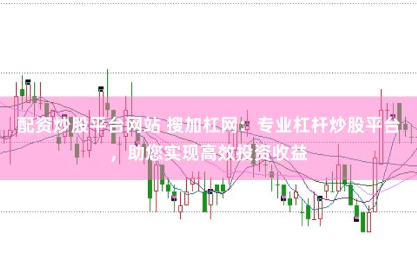 配资炒股平台网站 搜加杠网：专业杠杆炒股平台，助您实现高效投资收益