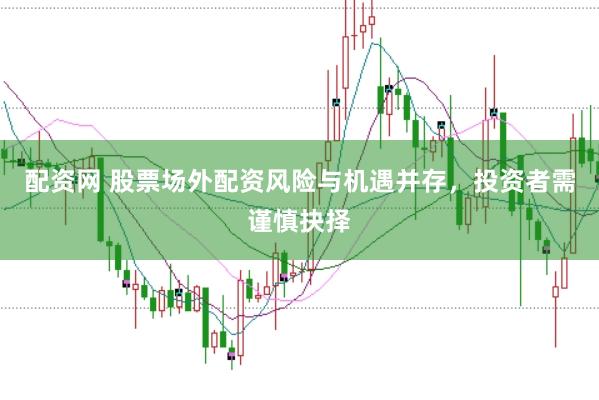 配资网 股票场外配资风险与机遇并存，投资者需谨慎抉择