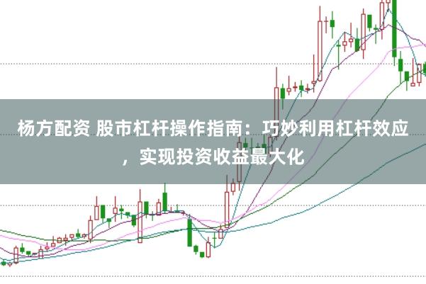 杨方配资 股市杠杆操作指南：巧妙利用杠杆效应，实现投资收益最大化