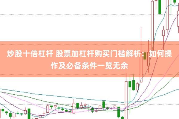 炒股十倍杠杆 股票加杠杆购买门槛解析：如何操作及必备条件一览无余