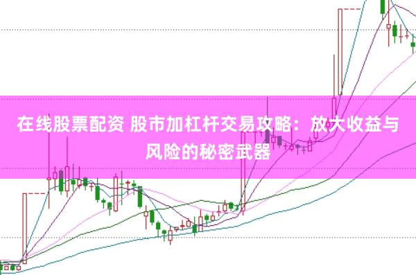 在线股票配资 股市加杠杆交易攻略：放大收益与风险的秘密武器