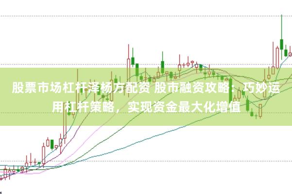 股票市场杠杆泽杨方配资 股市融资攻略：巧妙运用杠杆策略，实现资金最大化增值