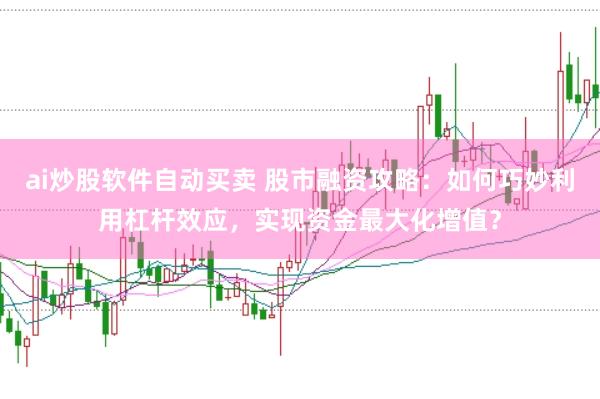 ai炒股软件自动买卖 股市融资攻略：如何巧妙利用杠杆效应，实现资金最大化增值？