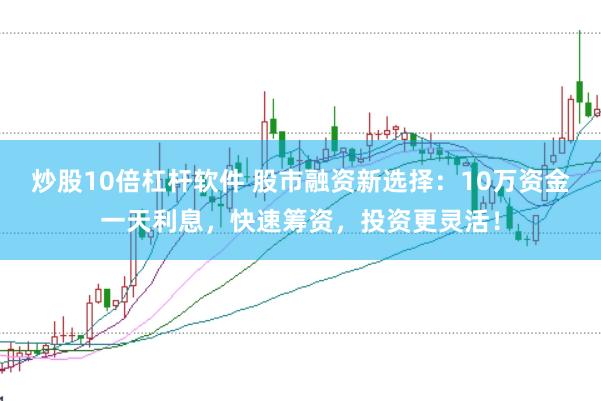 炒股10倍杠杆软件 股市融资新选择：10万资金一天利息，快速筹资，投资更灵活！
