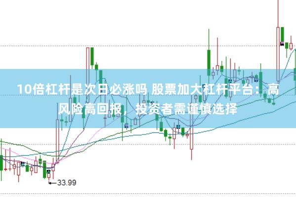 10倍杠杆是次日必涨吗 股票加大杠杆平台：高风险高回报，投资者需谨慎选择