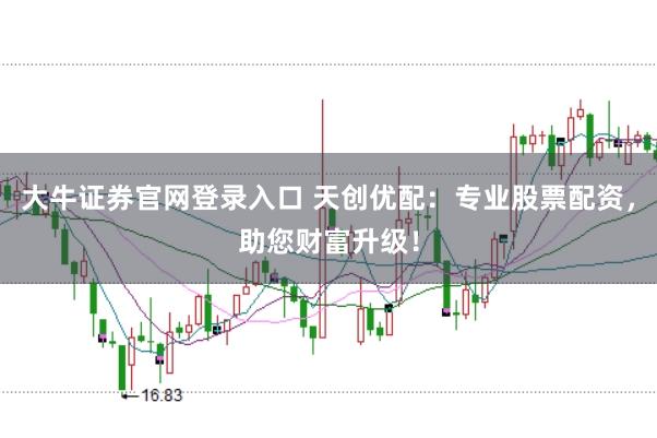 大牛证券官网登录入口 天创优配：专业股票配资，助您财富升级！