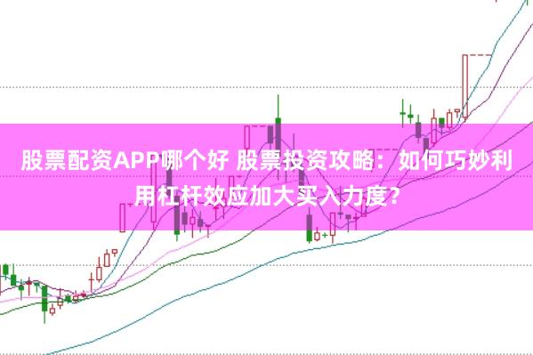 股票配资APP哪个好 股票投资攻略：如何巧妙利用杠杆效应加大买入力度？