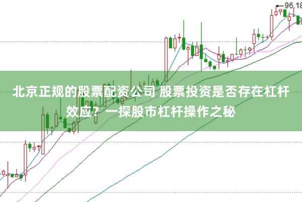 北京正规的股票配资公司 股票投资是否存在杠杆效应？一探股市杠杆操作之秘