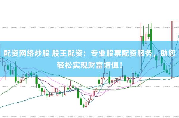 配资网络炒股 股王配资：专业股票配资服务，助您轻松实现财富增值！
