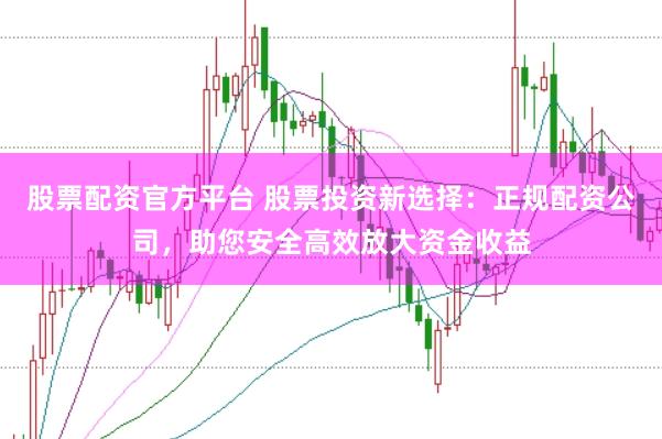 股票配资官方平台 股票投资新选择：正规配资公司，助您安全高效放大资金收益