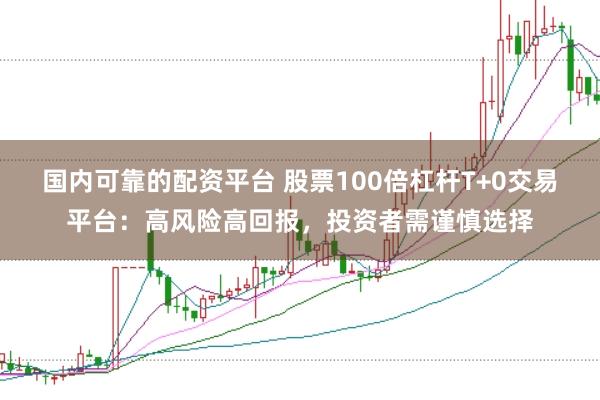 国内可靠的配资平台 股票100倍杠杆T+0交易平台：高风险高回报，投资者需谨慎选择