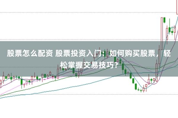 股票怎么配资 股票投资入门：如何购买股票，轻松掌握交易技巧？