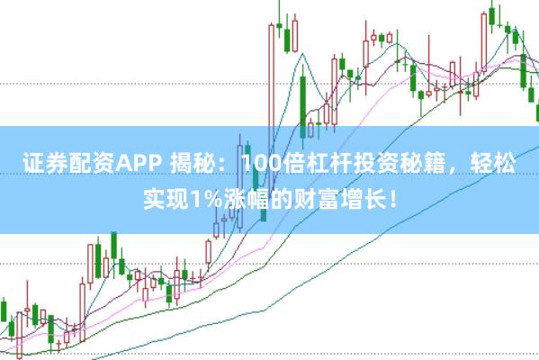 证券配资APP 揭秘：100倍杠杆投资秘籍，轻松实现1%涨幅的财富增长！