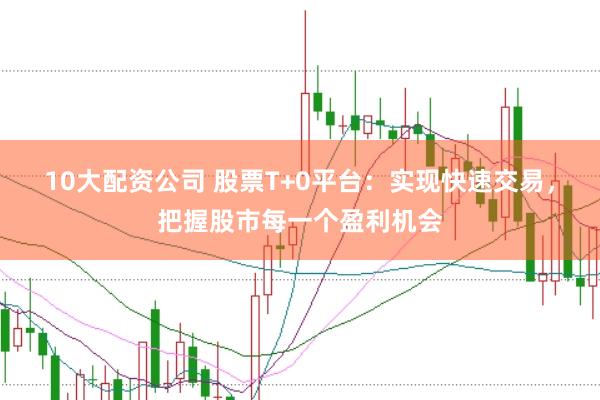 10大配资公司 股票T+0平台：实现快速交易，把握股市每一个盈利机会